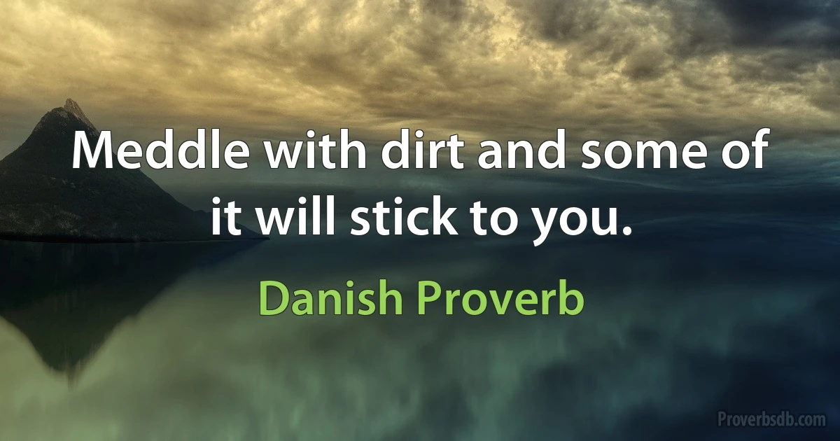 Meddle with dirt and some of it will stick to you. (Danish Proverb)