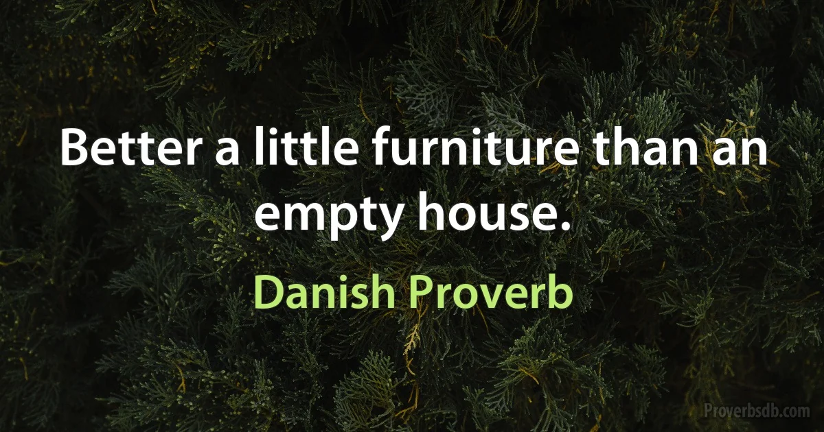 Better a little furniture than an empty house. (Danish Proverb)