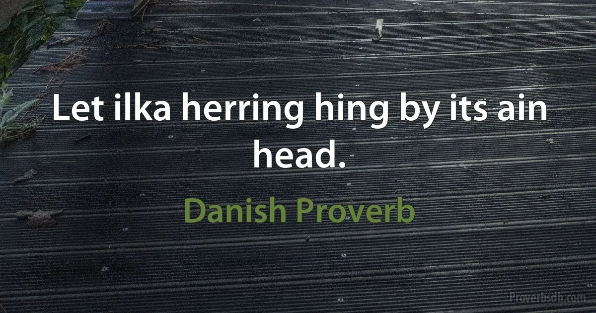 Let ilka herring hing by its ain head. (Danish Proverb)