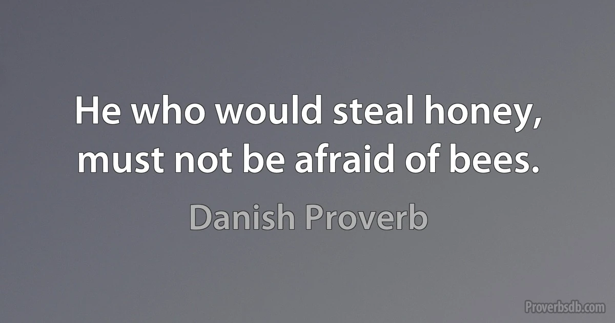 He who would steal honey, must not be afraid of bees. (Danish Proverb)