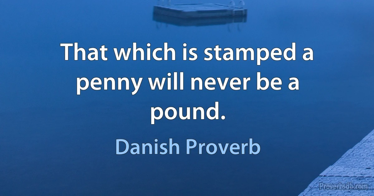 That which is stamped a penny will never be a pound. (Danish Proverb)