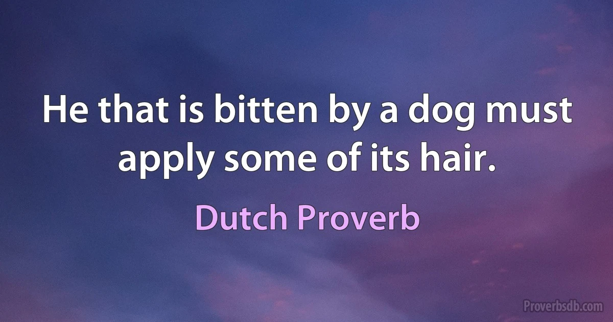 He that is bitten by a dog must apply some of its hair. (Dutch Proverb)