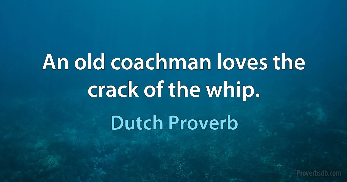 An old coachman loves the crack of the whip. (Dutch Proverb)