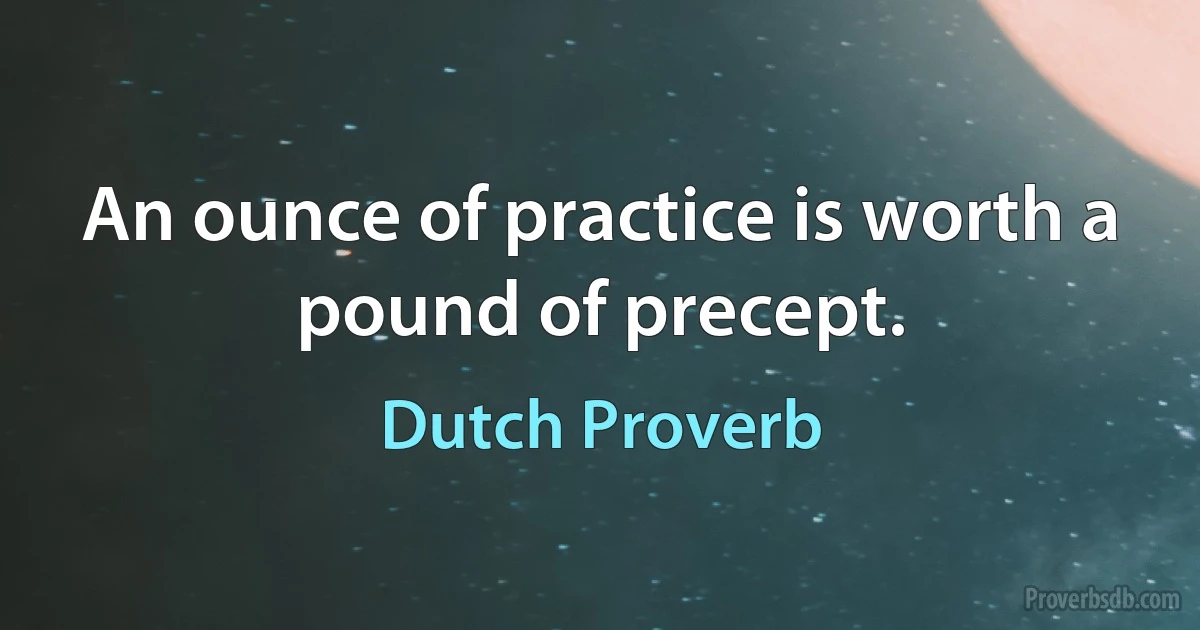 An ounce of practice is worth a pound of precept. (Dutch Proverb)