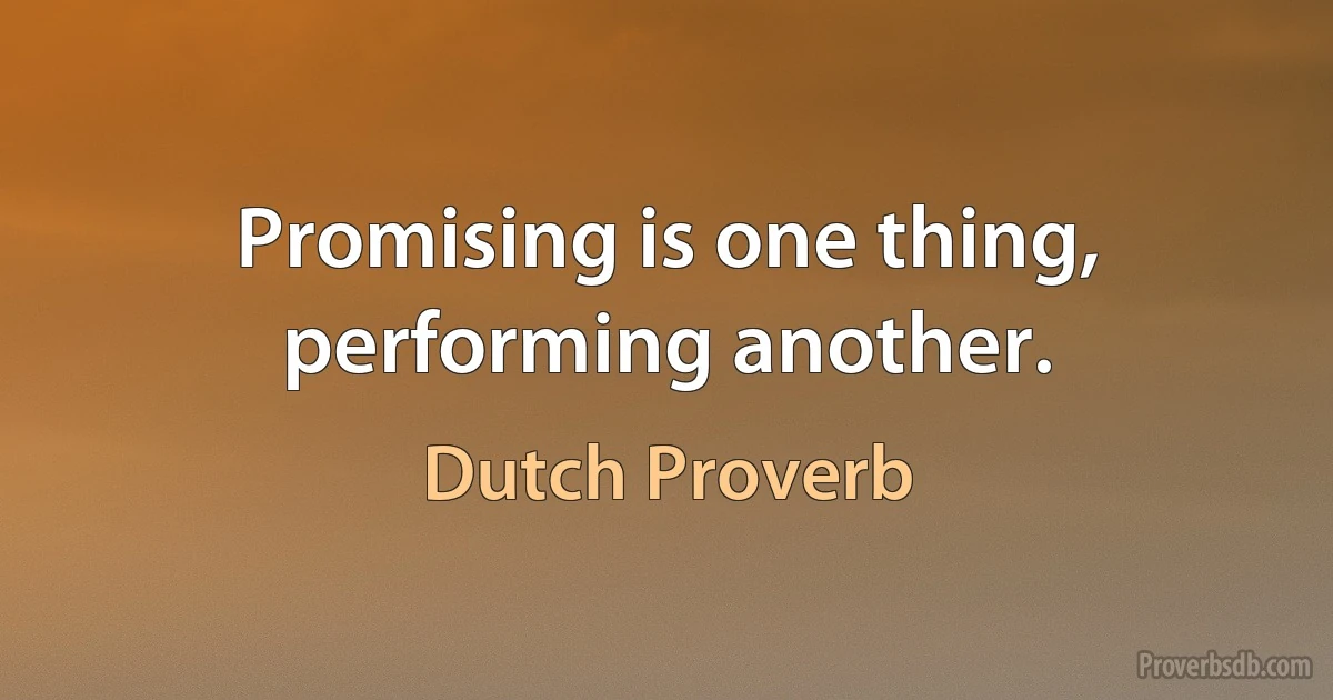 Promising is one thing, performing another. (Dutch Proverb)