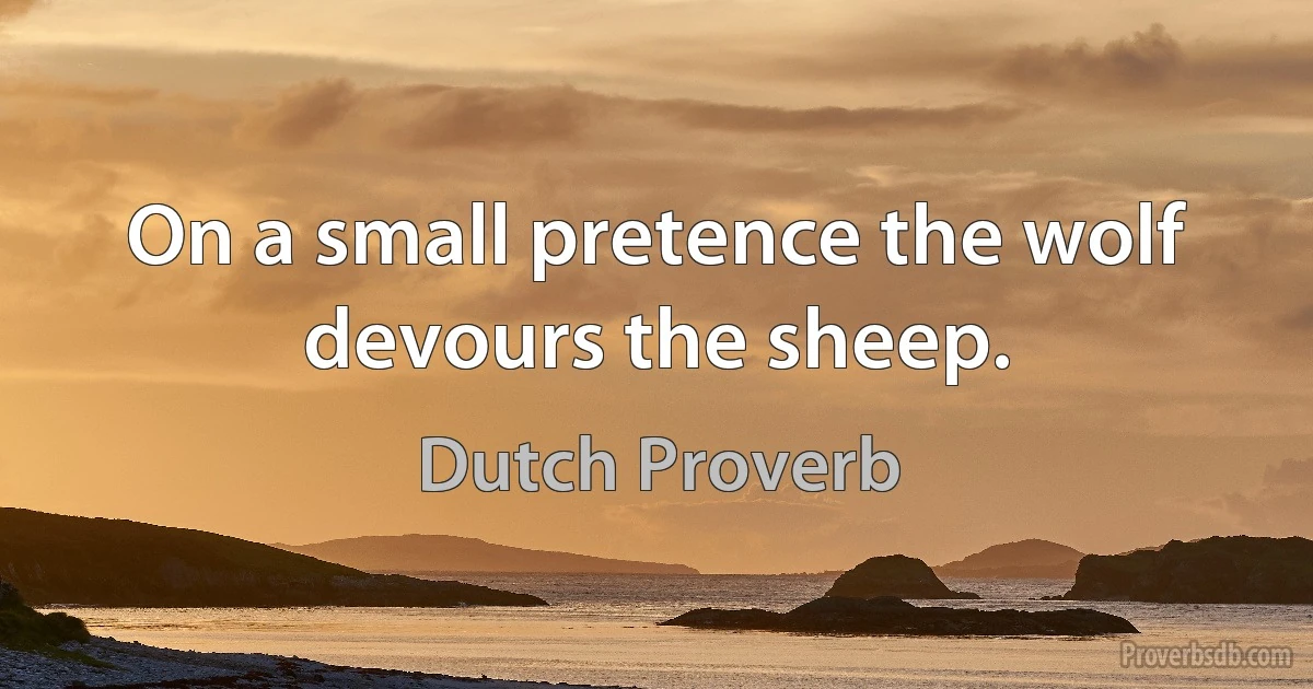 On a small pretence the wolf devours the sheep. (Dutch Proverb)