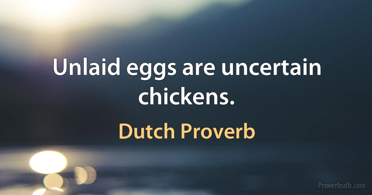 Unlaid eggs are uncertain chickens. (Dutch Proverb)