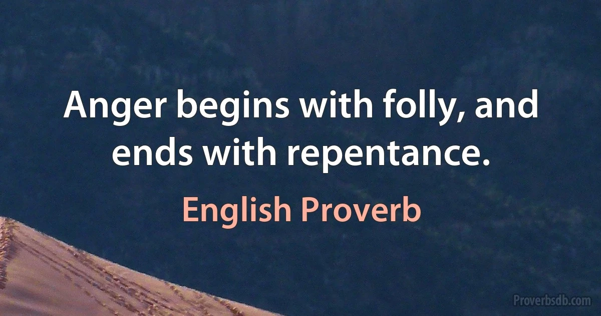 Anger begins with folly, and ends with repentance. (English Proverb)