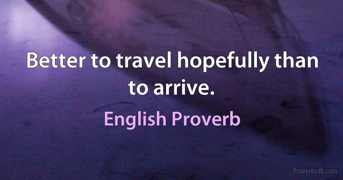 Better to travel hopefully than to arrive. (English Proverb)