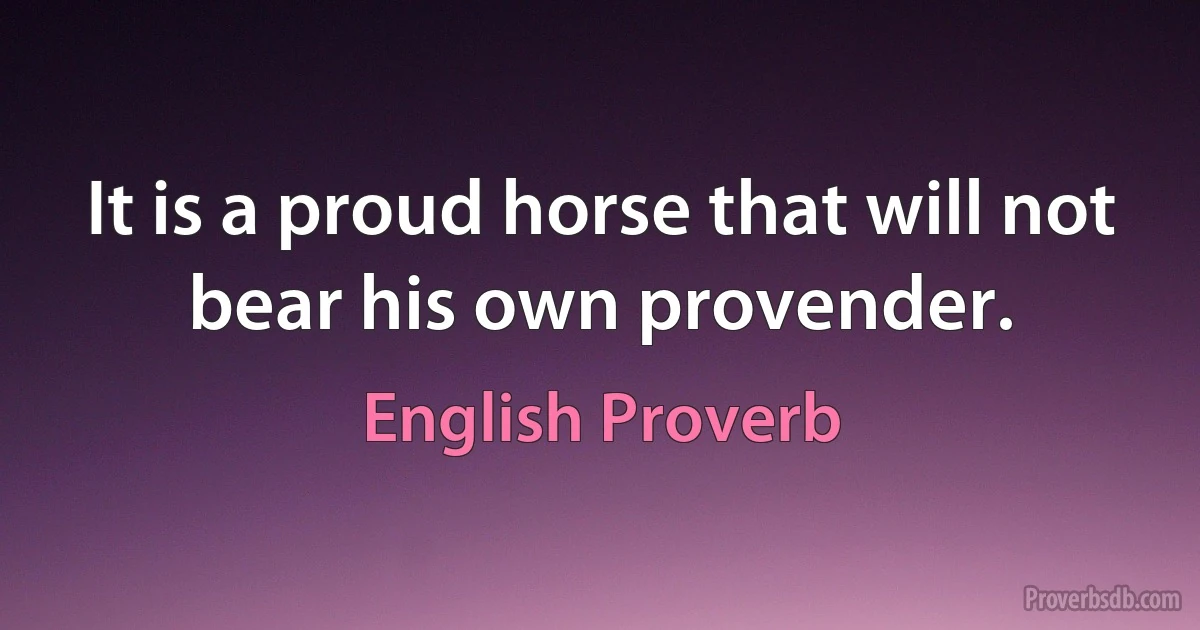 It is a proud horse that will not bear his own provender. (English Proverb)