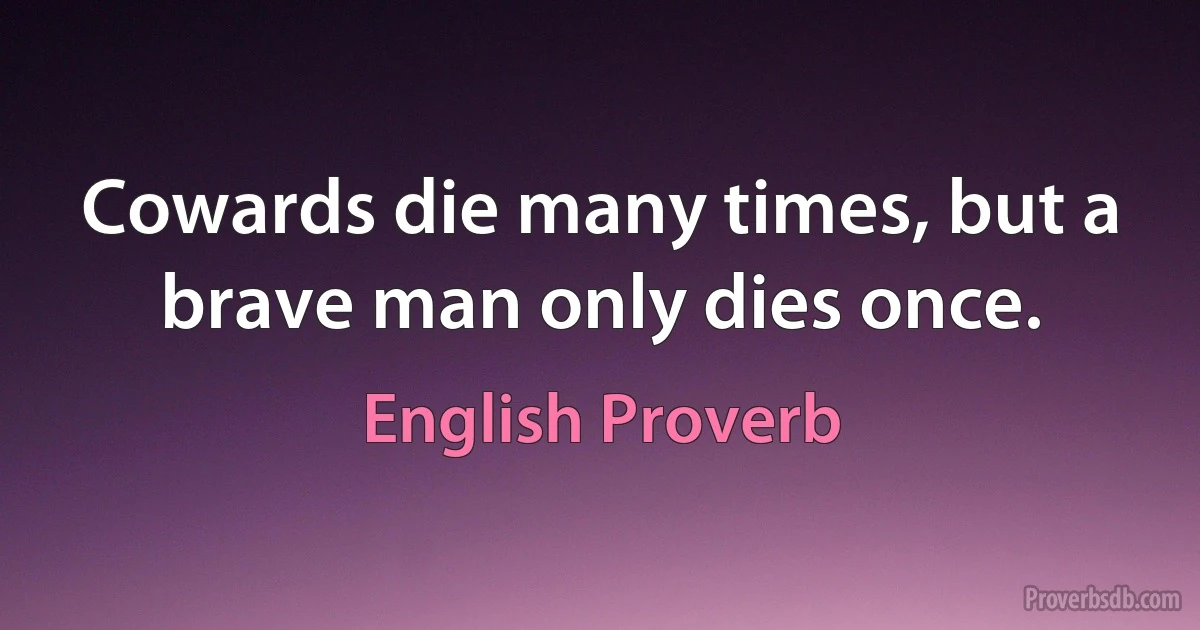 Cowards die many times, but a brave man only dies once. (English Proverb)