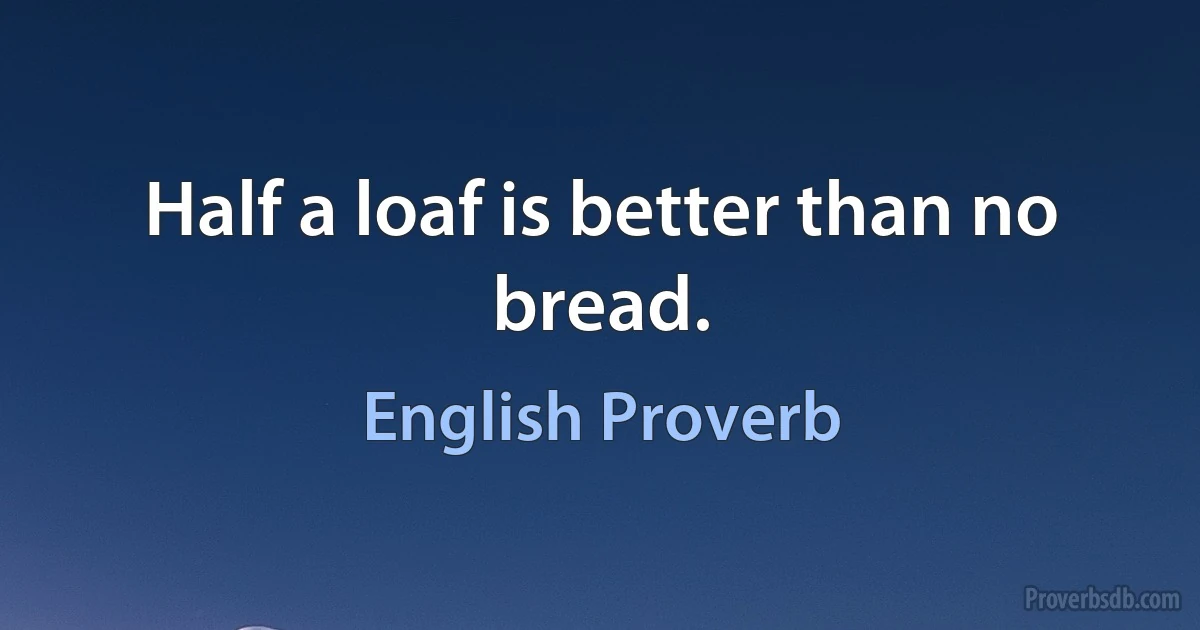 Half a loaf is better than no bread. (English Proverb)