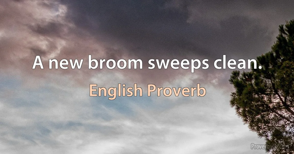 A new broom sweeps clean. (English Proverb)