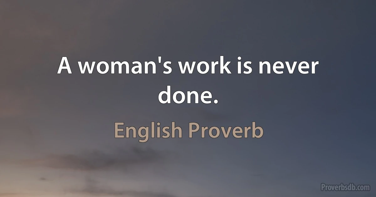 A woman's work is never done. (English Proverb)