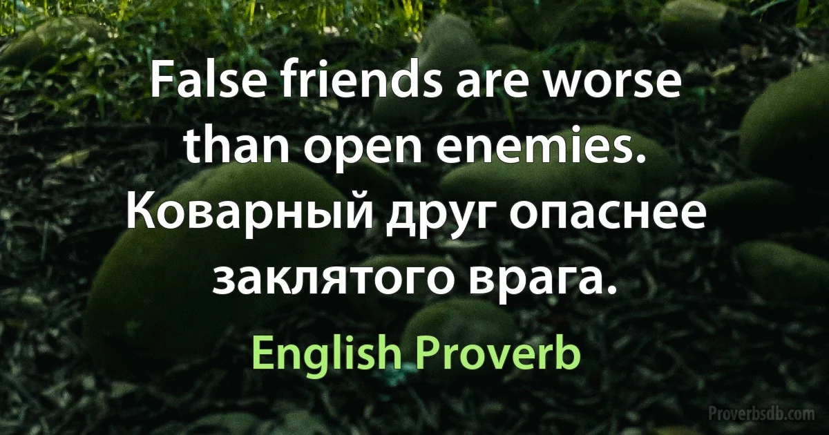 False friends are worse than open enemies. Коварный друг опаснее заклятого врага. (English Proverb)