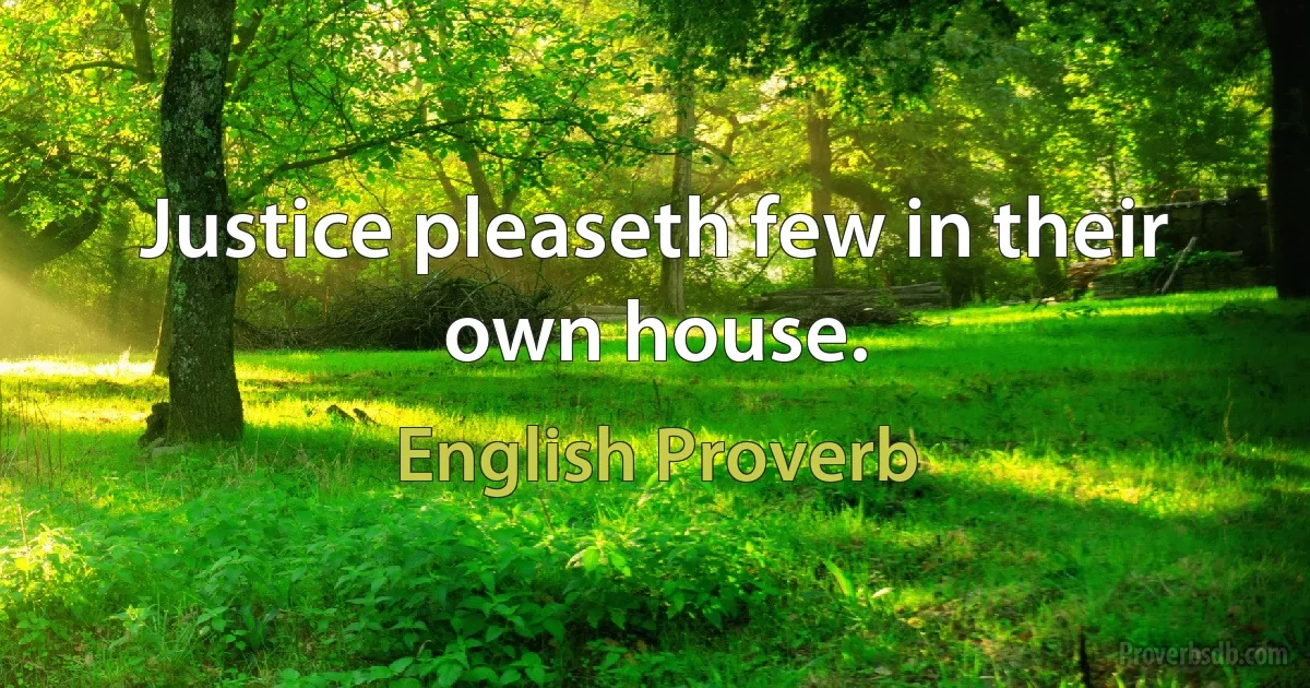 Justice pleaseth few in their own house. (English Proverb)