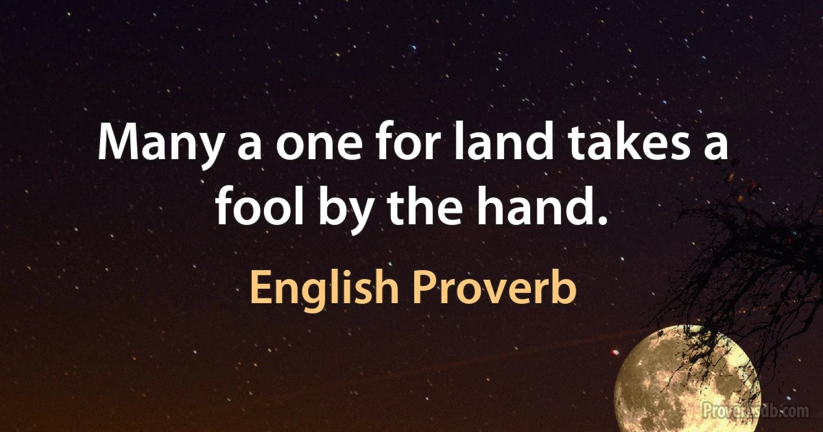 Many a one for land takes a fool by the hand. (English Proverb)