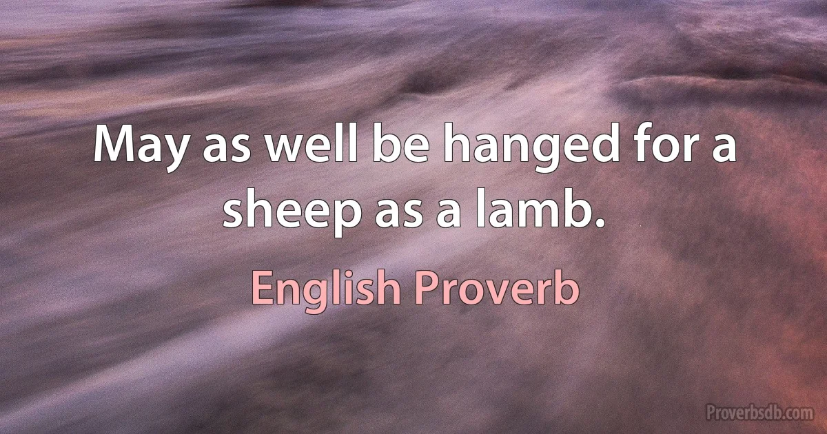 May as well be hanged for a sheep as a lamb. (English Proverb)