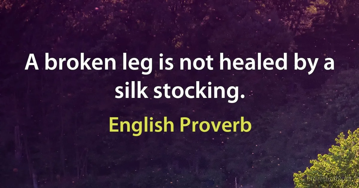 A broken leg is not healed by a silk stocking. (English Proverb)