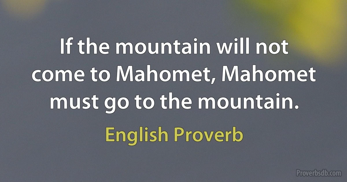 If the mountain will not come to Mahomet, Mahomet must go to the mountain. (English Proverb)