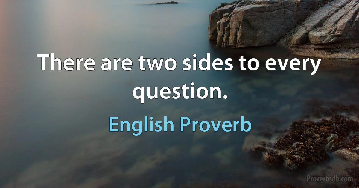 There are two sides to every question. (English Proverb)