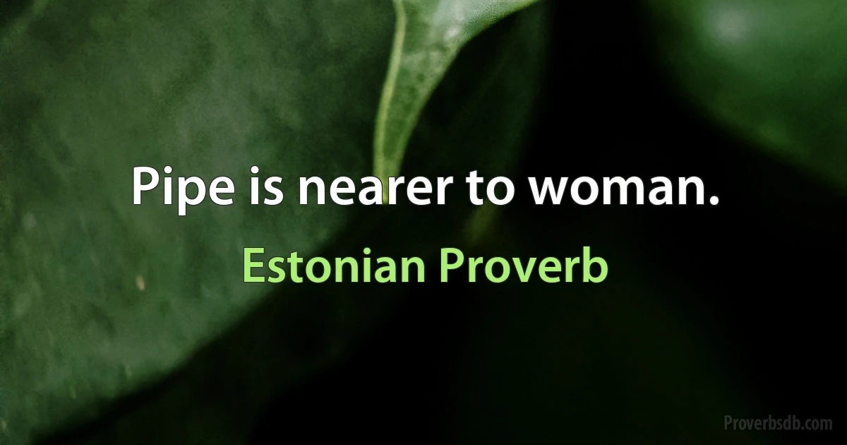 Pipe is nearer to woman. (Estonian Proverb)