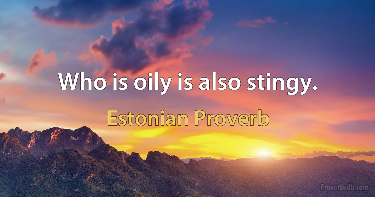 Who is oily is also stingy. (Estonian Proverb)