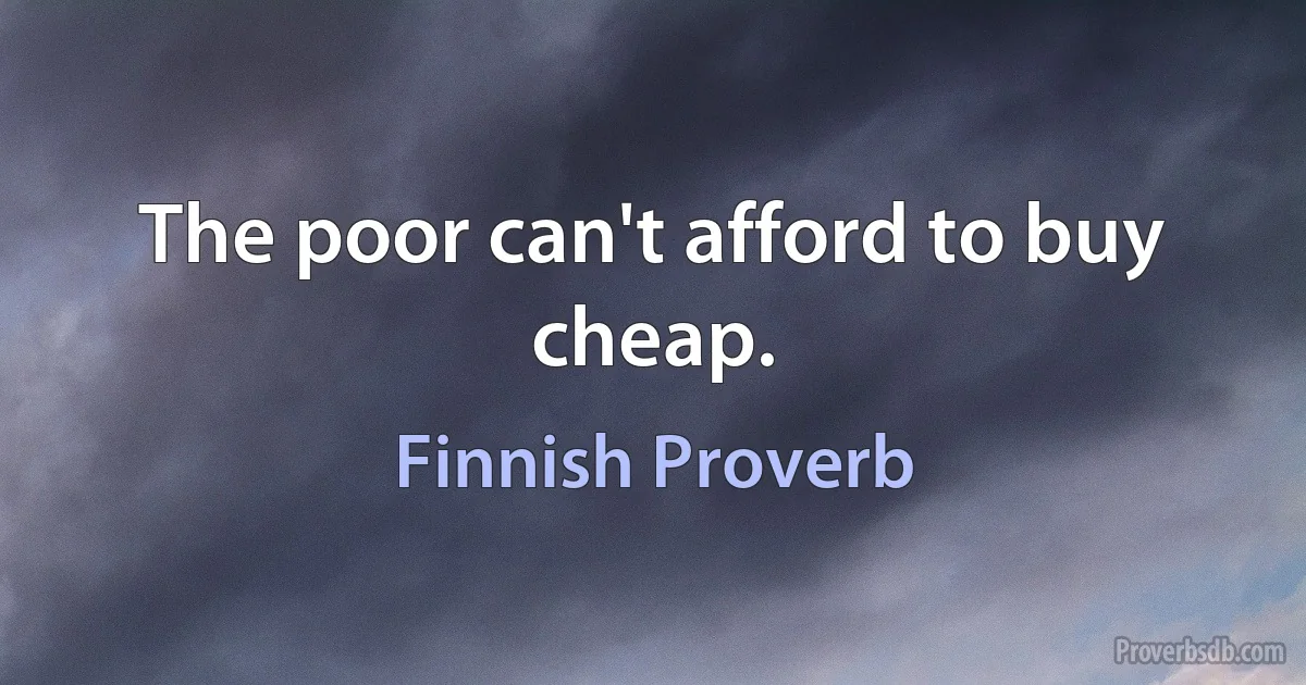 The poor can't afford to buy cheap. (Finnish Proverb)