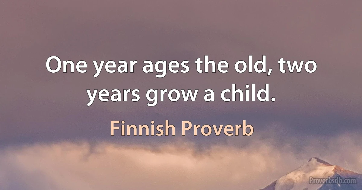 One year ages the old, two years grow a child. (Finnish Proverb)