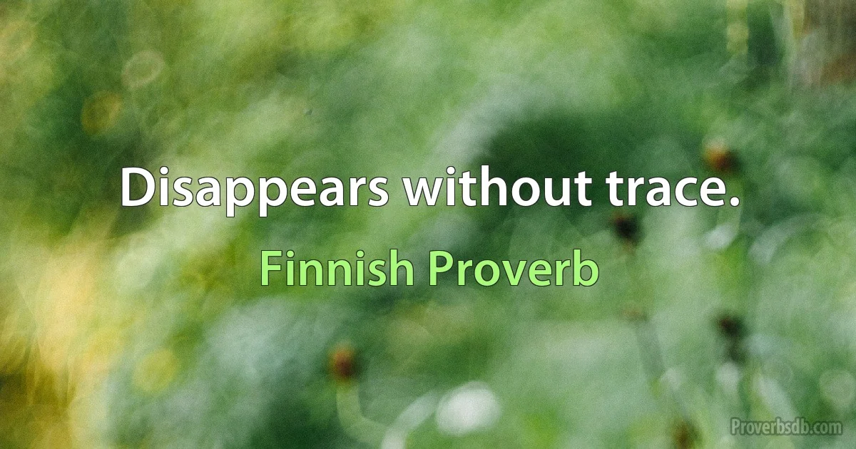 Disappears without trace. (Finnish Proverb)