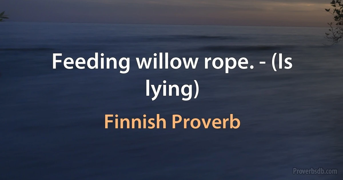 Feeding willow rope. - (Is lying) (Finnish Proverb)