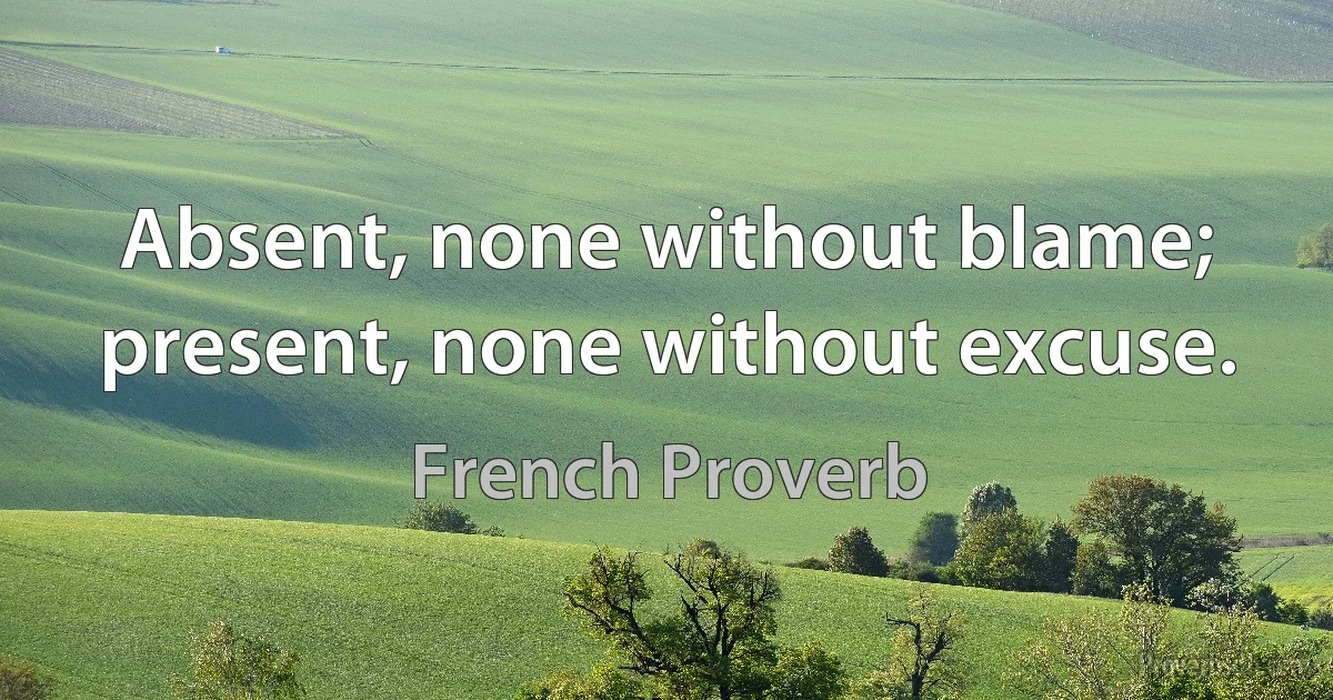 Absent, none without blame; present, none without excuse. (French Proverb)