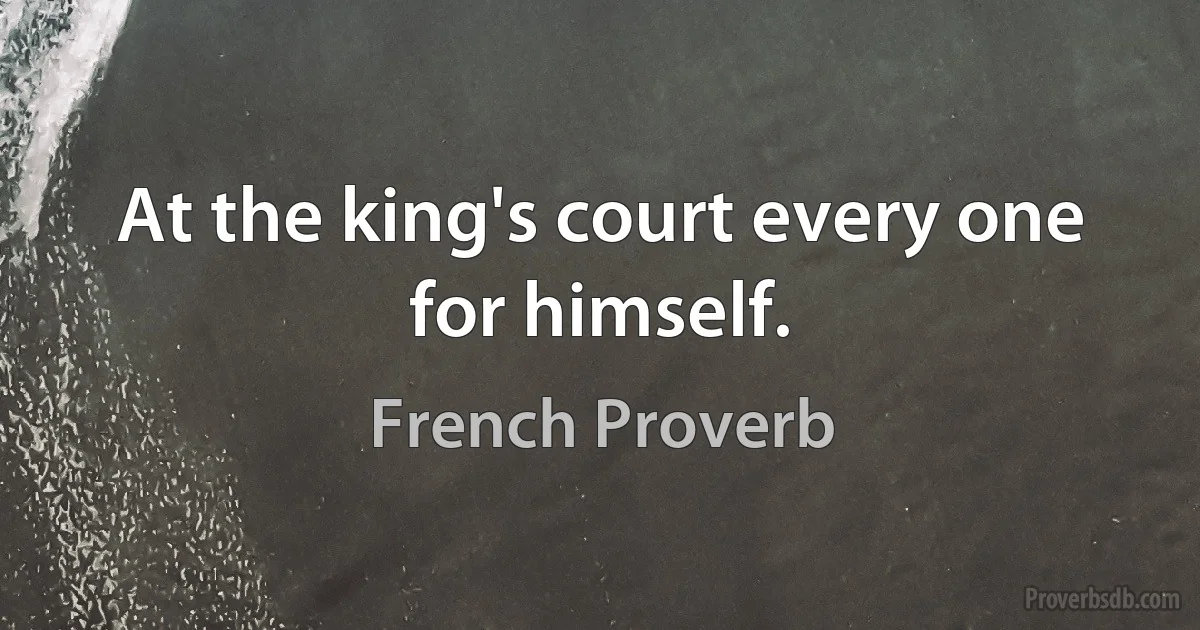 At the king's court every one for himself. (French Proverb)