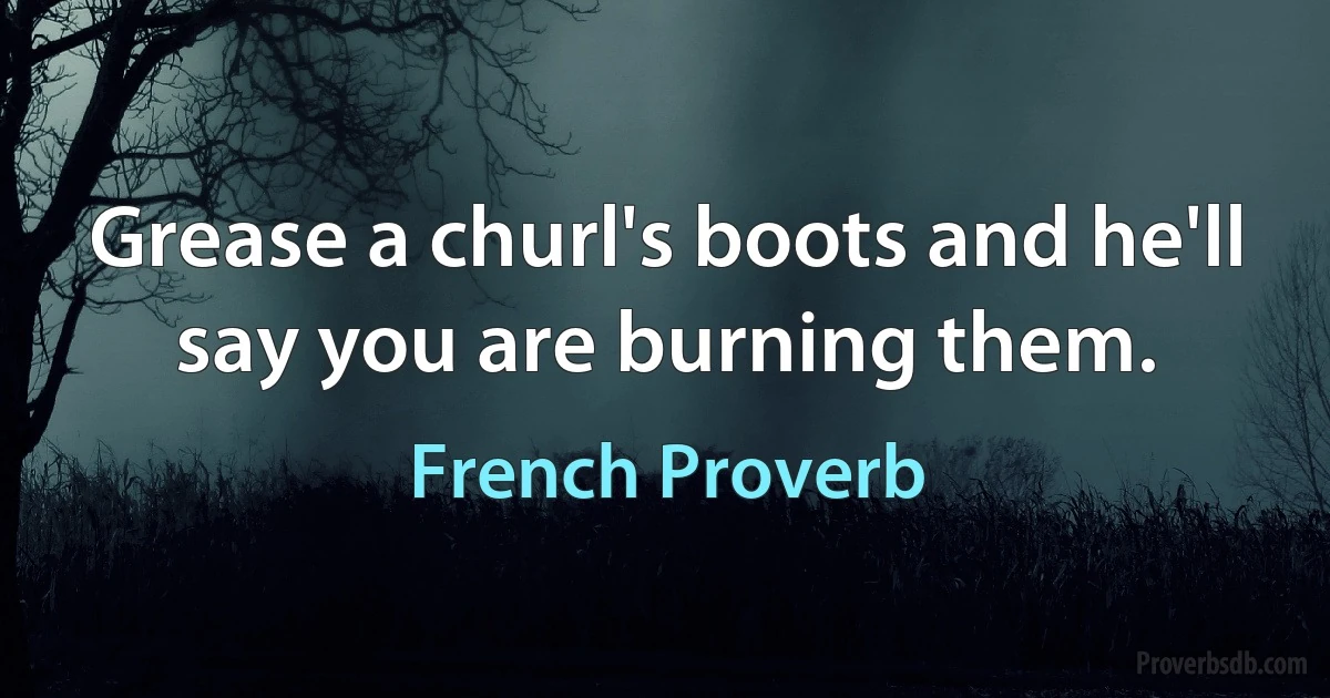 Grease a churl's boots and he'll say you are burning them. (French Proverb)