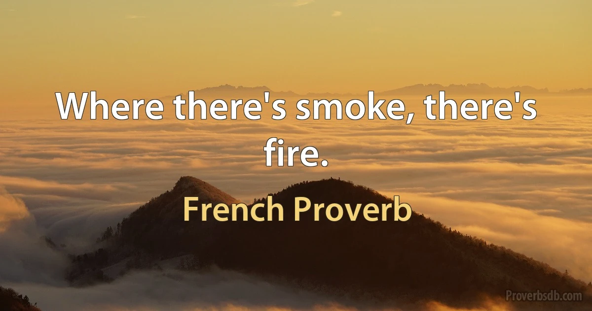 Where there's smoke, there's fire. (French Proverb)