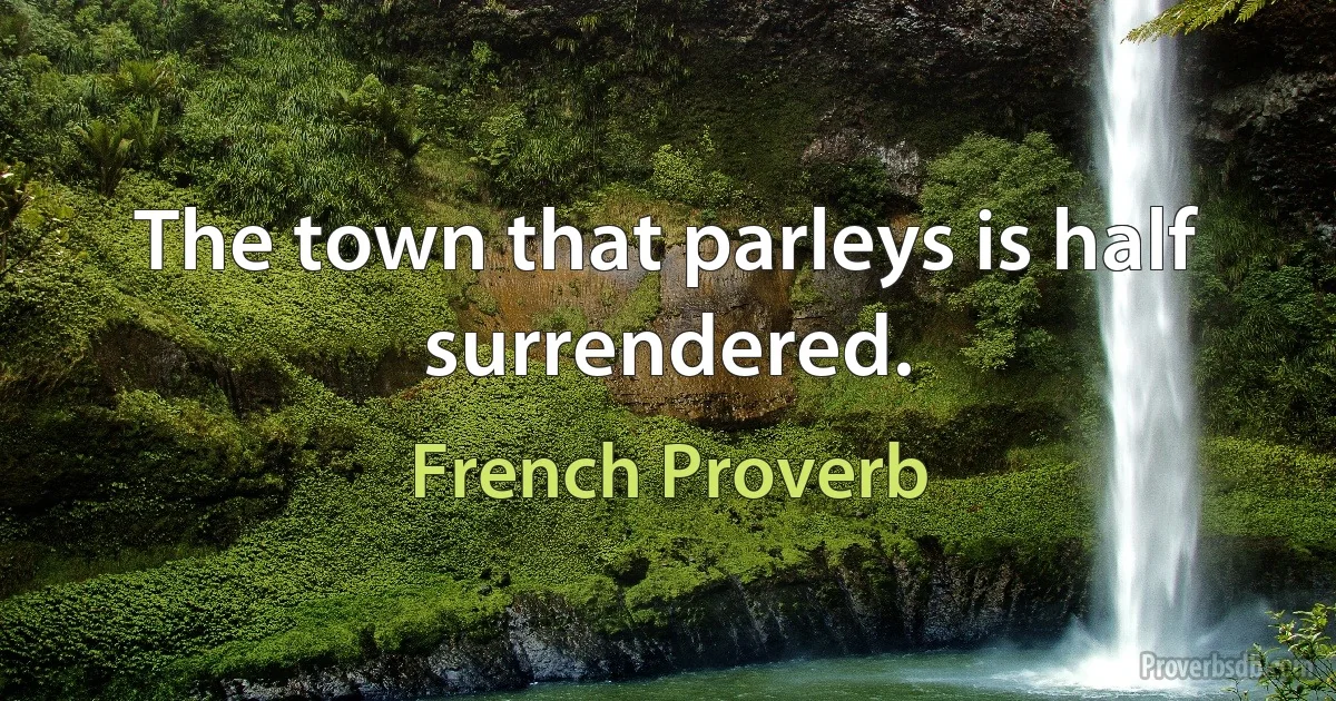 The town that parleys is half surrendered. (French Proverb)