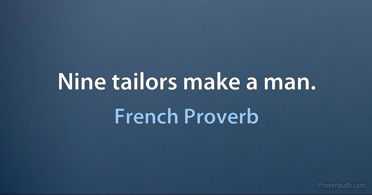 Nine tailors make a man. (French Proverb)