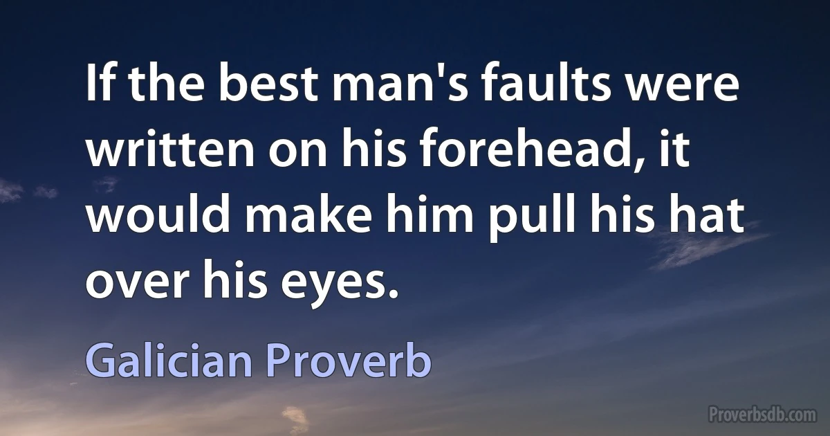 If the best man's faults were written on his forehead, it would make him pull his hat over his eyes. (Galician Proverb)