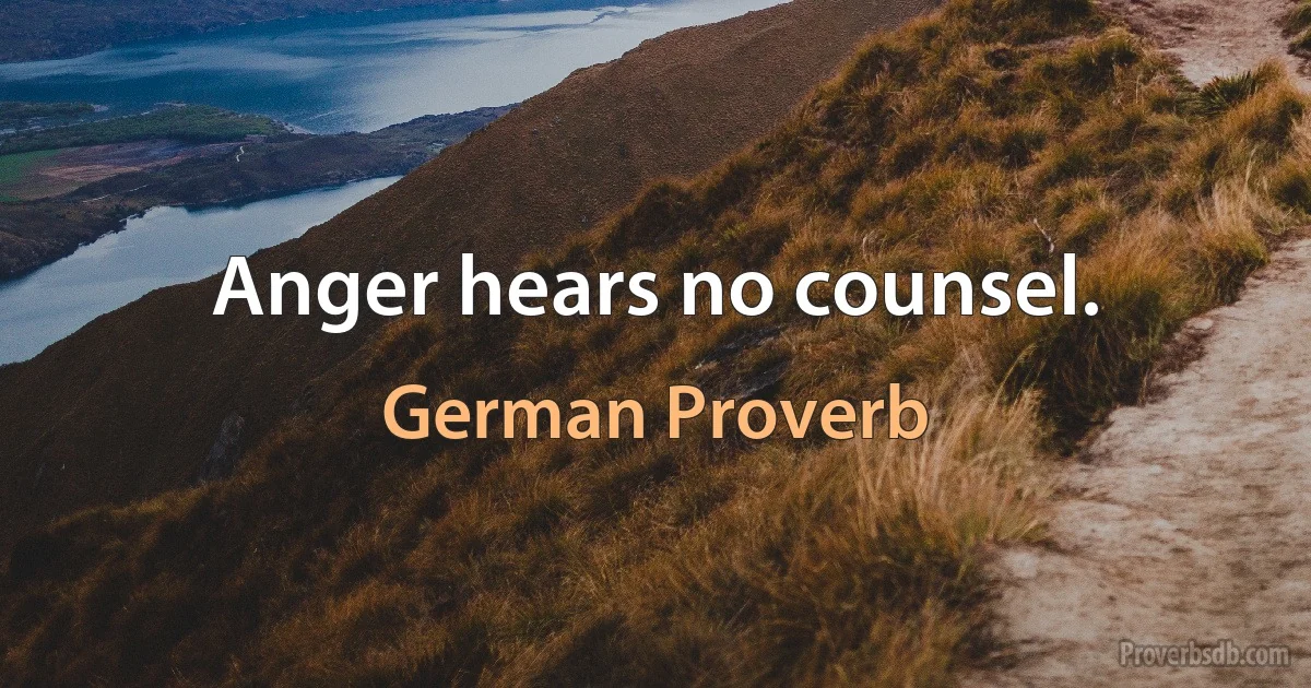 Anger hears no counsel. (German Proverb)