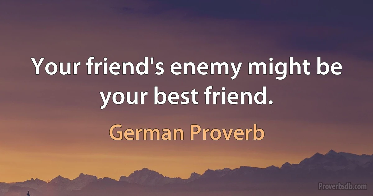 Your friend's enemy might be your best friend. (German Proverb)