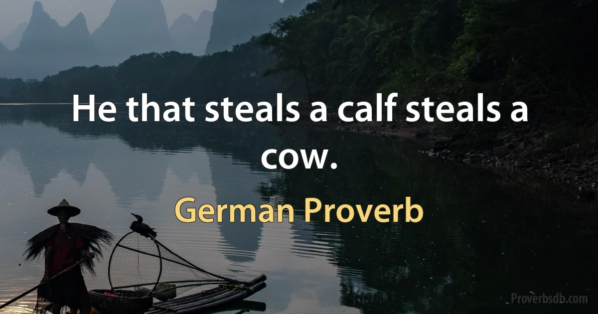 He that steals a calf steals a cow. (German Proverb)