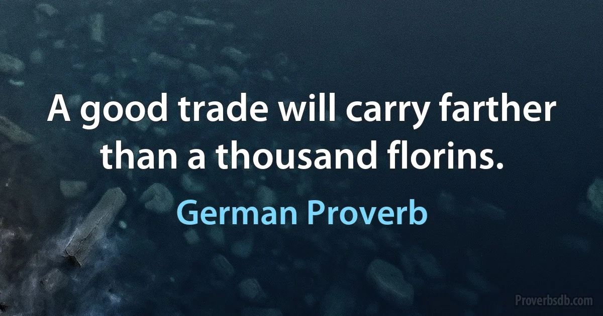 A good trade will carry farther than a thousand florins. (German Proverb)