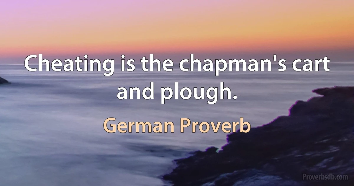 Cheating is the chapman's cart and plough. (German Proverb)