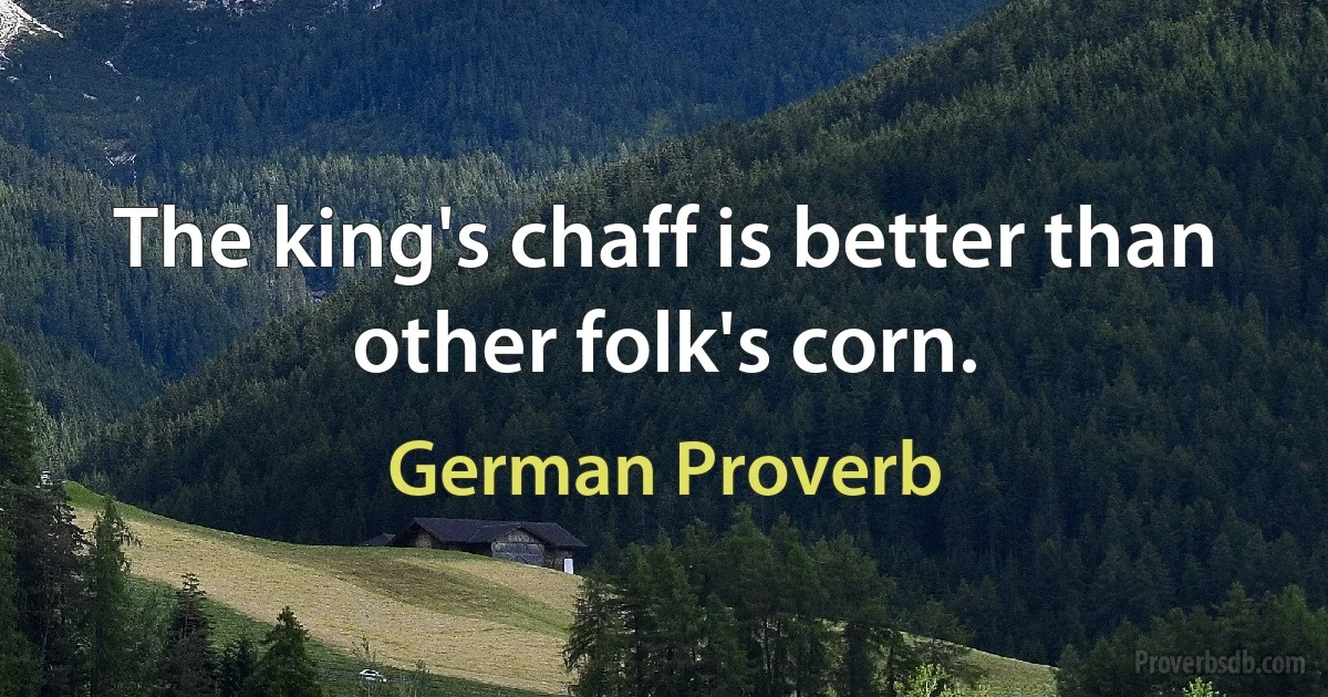 The king's chaff is better than other folk's corn. (German Proverb)