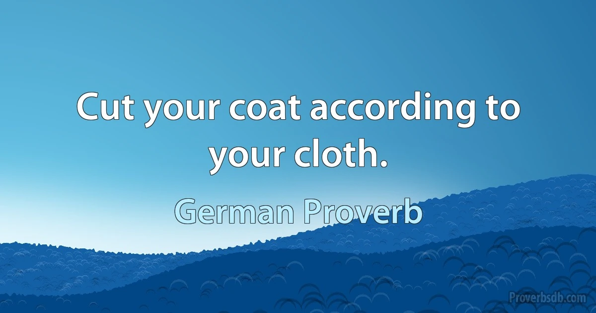 Cut your coat according to your cloth. (German Proverb)