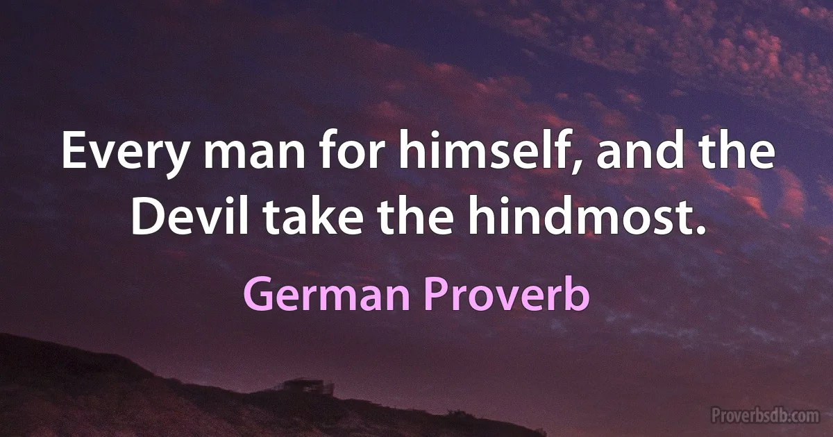 Every man for himself, and the Devil take the hindmost. (German Proverb)