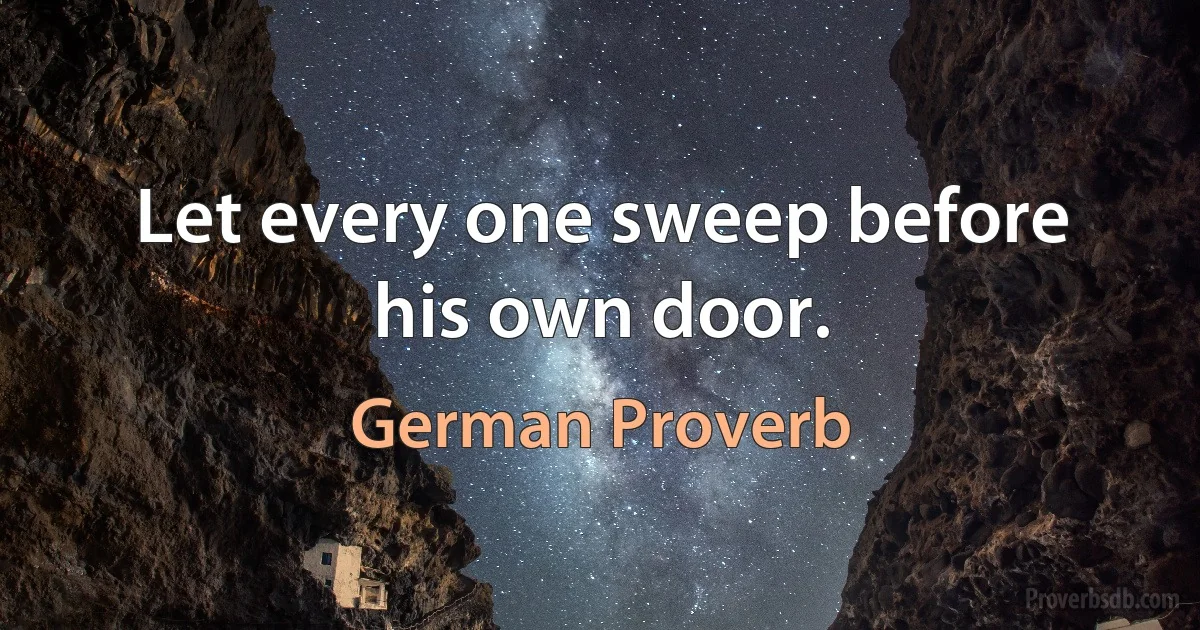 Let every one sweep before his own door. (German Proverb)