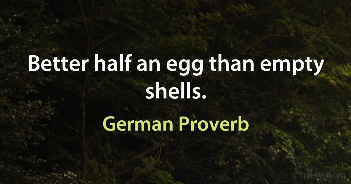 Better half an egg than empty shells. (German Proverb)