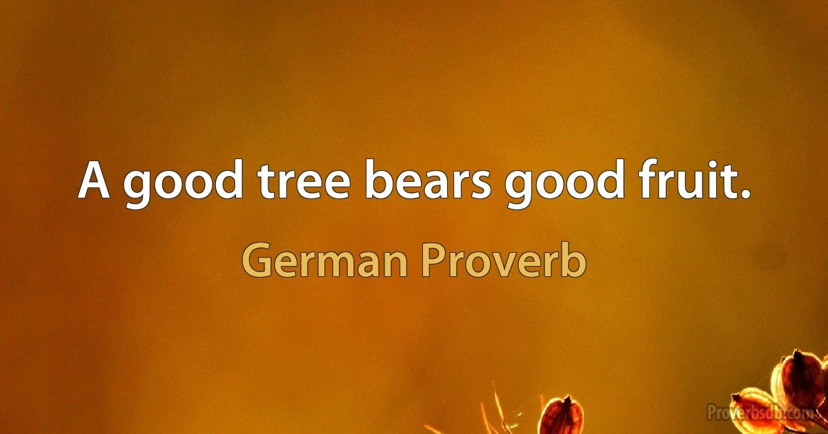 A good tree bears good fruit. (German Proverb)