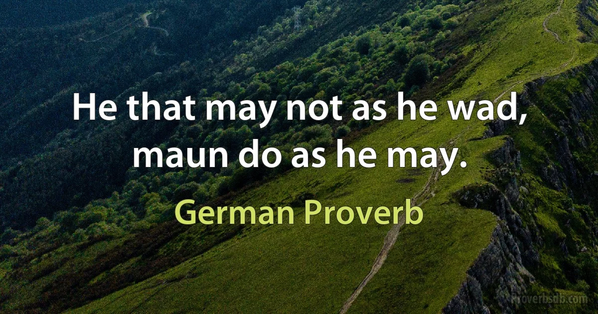 He that may not as he wad, maun do as he may. (German Proverb)